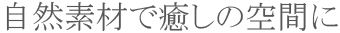 自然素材で癒しの空間に 自然素材で癒しの空間に