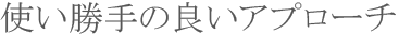 使い勝手の良いアプローチ 使い勝手の良いアプローチ