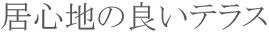 居心地の良いテラス 居心地の良いテラス