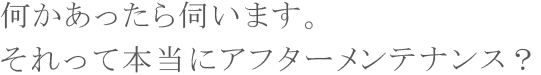 何かあったら伺います。それって本当にアフターメンテナンス? 何かあったら伺います。それって本当にアフターメンテナンス?
